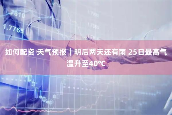 如何配资 天气预报｜明后两天还有雨 25日最高气温升至40℃