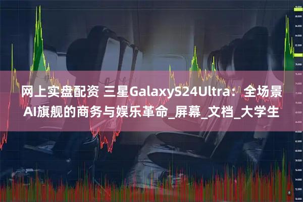 网上实盘配资 三星GalaxyS24Ultra：全场景AI旗舰的商务与娱乐革命_屏幕_文档_大学生