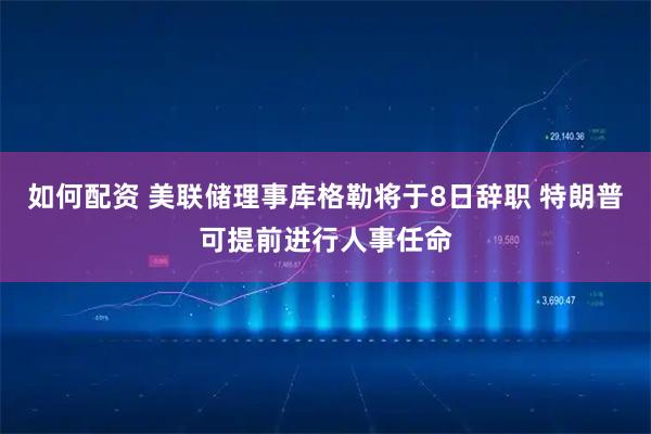 如何配资 美联储理事库格勒将于8日辞职 特朗普可提前进行人事任命