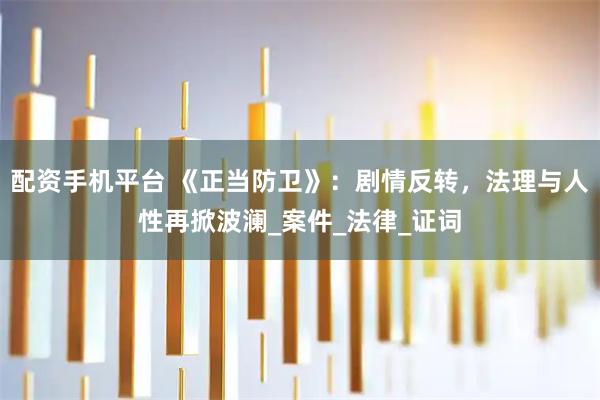 配资手机平台 《正当防卫》：剧情反转，法理与人性再掀波澜_案件_法律_证词