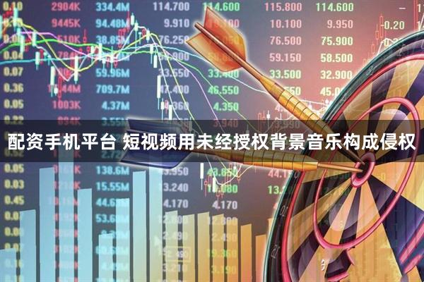 配资手机平台 短视频用未经授权背景音乐构成侵权
