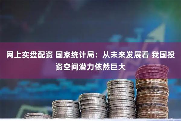 网上实盘配资 国家统计局：从未来发展看 我国投资空间潜力依然巨大