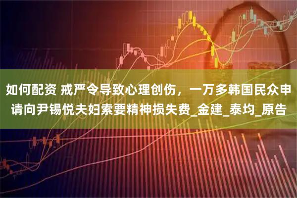 如何配资 戒严令导致心理创伤，一万多韩国民众申请向尹锡悦夫妇索要精神损失费_金建_泰均_原告