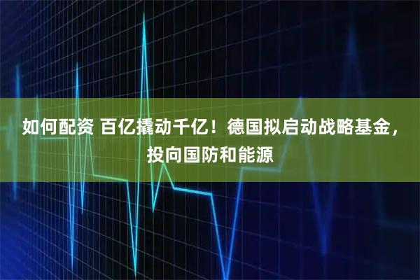 如何配资 百亿撬动千亿！德国拟启动战略基金，投向国防和能源