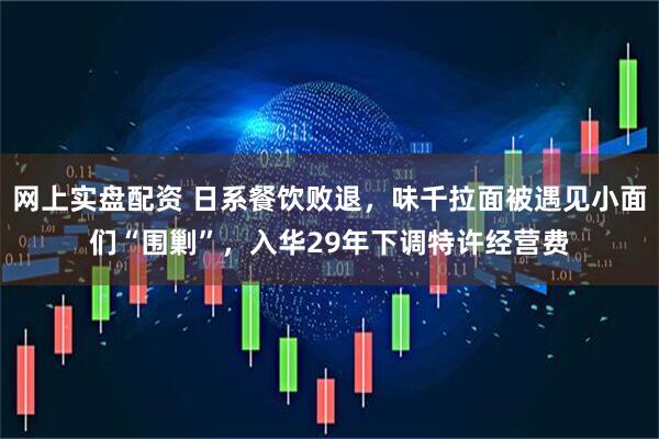 网上实盘配资 日系餐饮败退，味千拉面被遇见小面们“围剿”，入华29年下调特许经营费