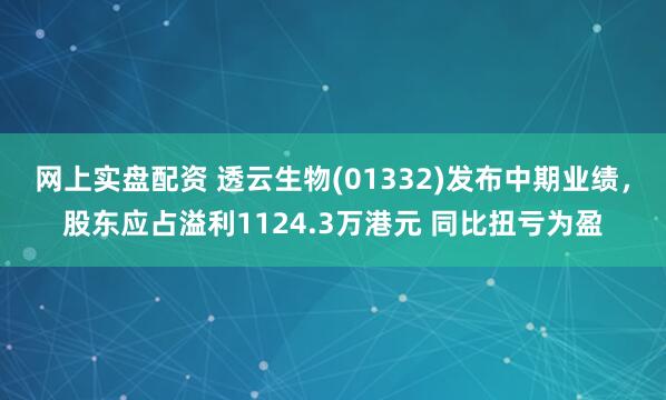 网上实盘配资 透云生物(01332)发布中期业绩，股东应占溢利1124.3万港元 同比扭亏为盈