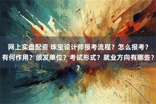 网上实盘配资 珠宝设计师报考流程？怎么报考？有何作用？颁发单位？考试形式？就业方向有哪些？