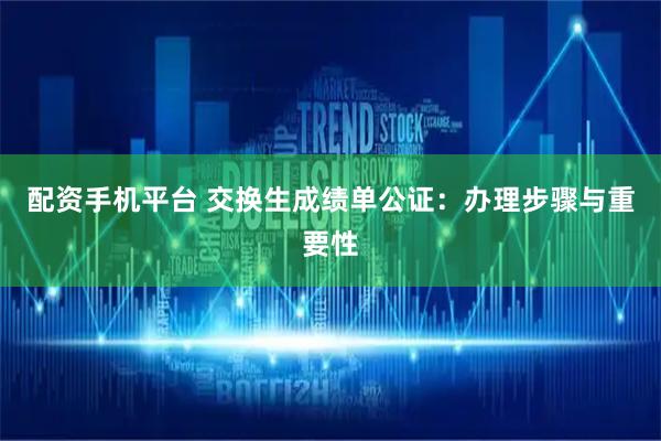 配资手机平台 交换生成绩单公证：办理步骤与重要性