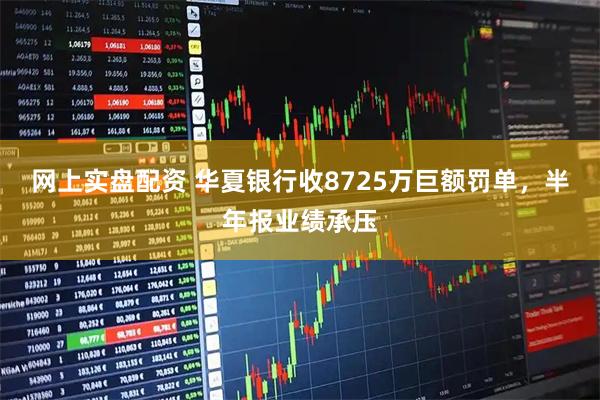 网上实盘配资 华夏银行收8725万巨额罚单，半年报业绩承压