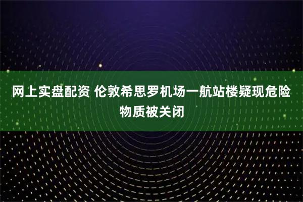 网上实盘配资 伦敦希思罗机场一航站楼疑现危险物质被关闭
