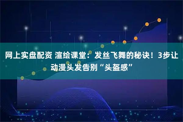 网上实盘配资 渲绘课堂：发丝飞舞的秘诀！3步让动漫头发告别“头盔感”