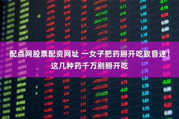配点网股票配资网址 一女子把药掰开吃致昏迷！这几种药千万别掰开吃