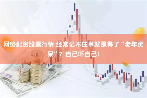 网络配资股票行情 经常记不住事就是得了“老年痴呆”？自己吓自己！