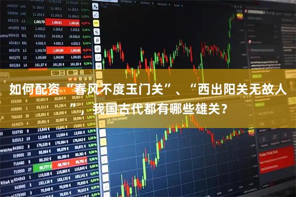 如何配资 “春风不度玉门关”、“西出阳关无故人”，我国古代都有哪些雄关？