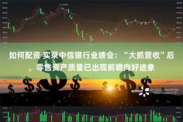如何配资 实录中信银行业绩会:“大抓营收”后,零售资产质量已出现前瞻向好迹象