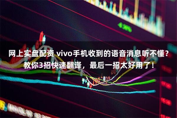 网上实盘配资 vivo手机收到的语音消息听不懂？教你3招快速翻译，最后一招太好用了！