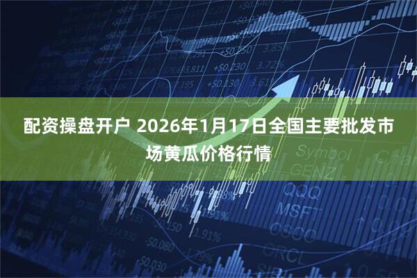 配资操盘开户 2026年1月17日全国主要批发市场黄瓜价格行情